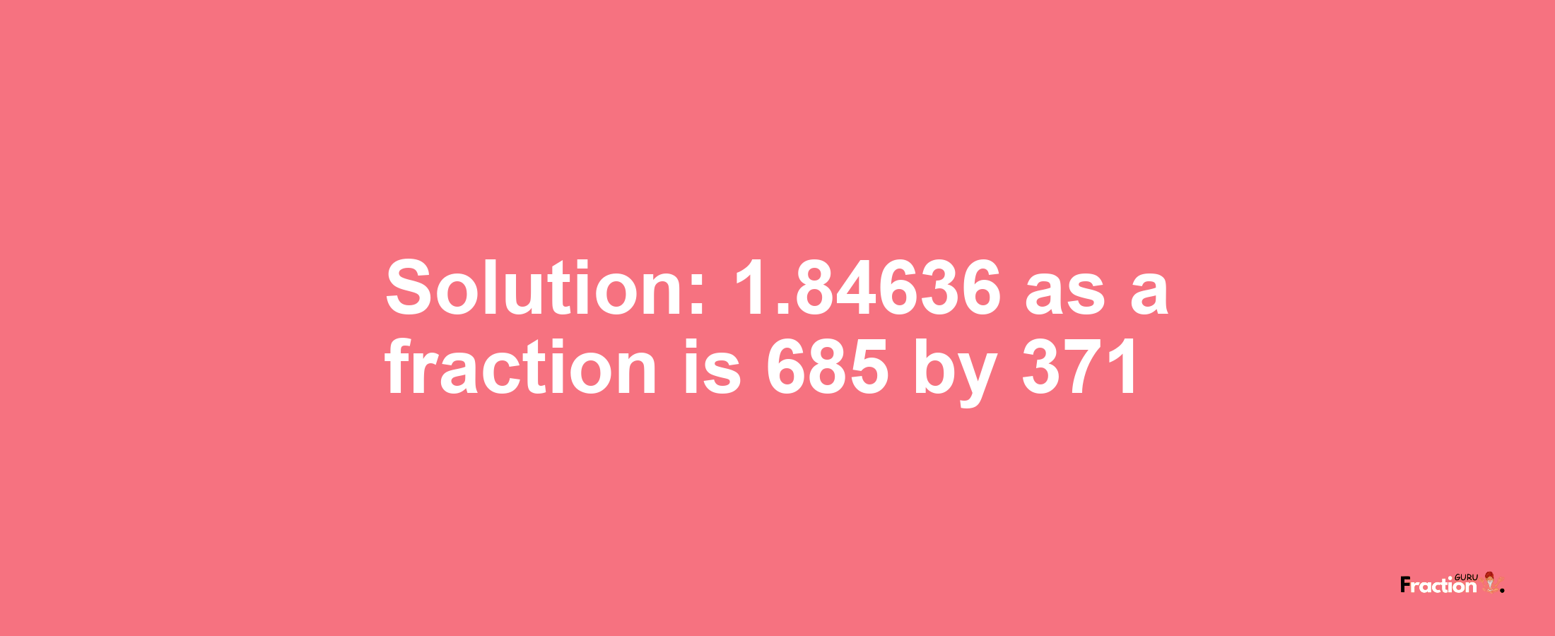 Solution:1.84636 as a fraction is 685/371